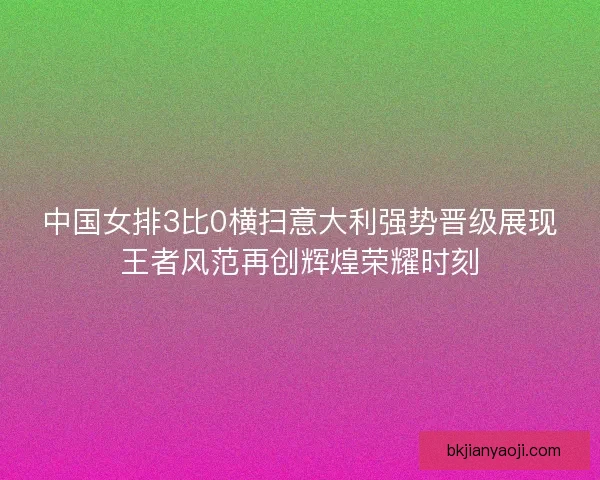 中国女排3比0横扫意大利强势晋级展现王者风范再创辉煌荣耀时刻