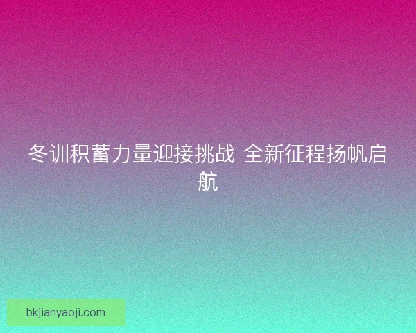 冬训积蓄力量迎接挑战 全新征程扬帆启航