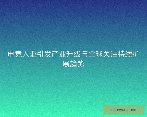 电竞入亚引发产业升级与全球关注持续扩展趋势