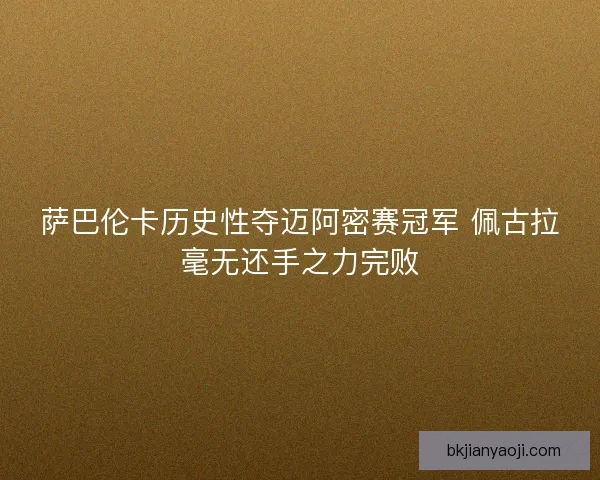萨巴伦卡历史性夺迈阿密赛冠军 佩古拉毫无还手之力完败