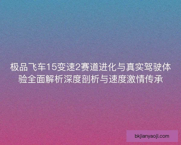 极品飞车15变速2赛道进化与真实驾驶体验全面解析深度剖析与速度激情传承