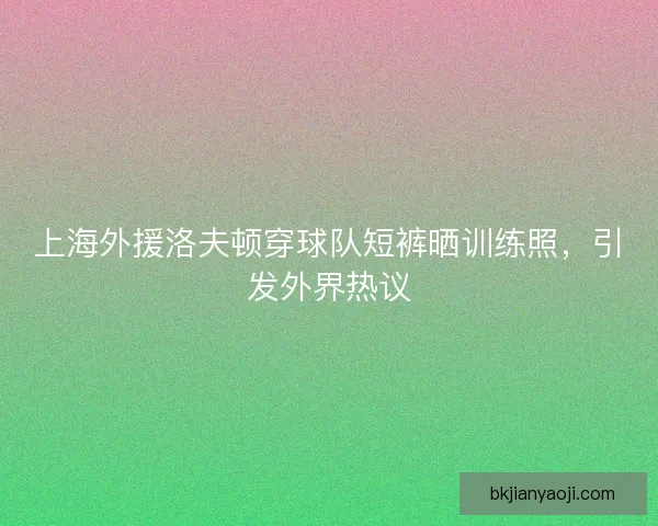 上海外援洛夫顿穿球队短裤晒训练照，引发外界热议