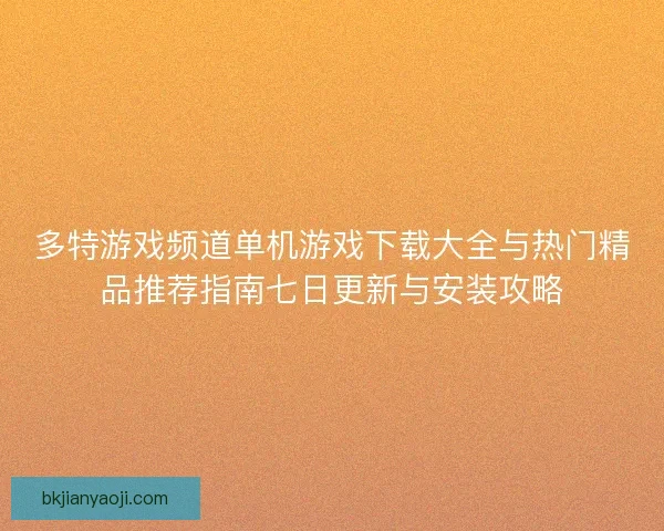 多特游戏频道单机游戏下载大全与热门精品推荐指南七日更新与安装攻略