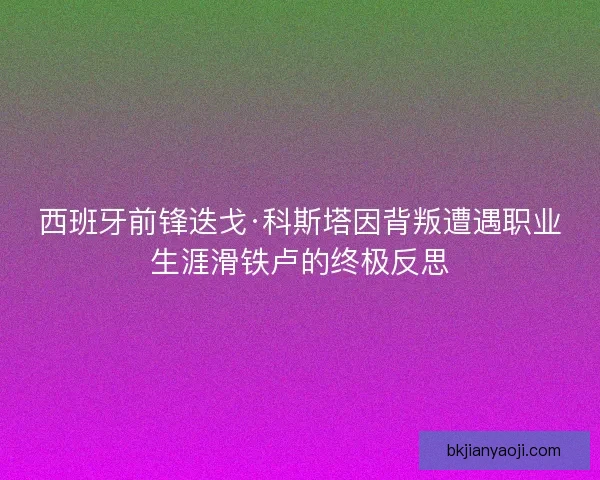 西班牙前锋迭戈·科斯塔因背叛遭遇职业生涯滑铁卢的终极反思