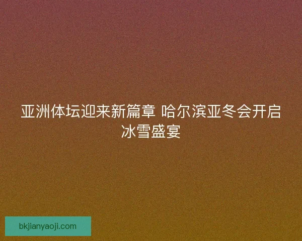 亚洲体坛迎来新篇章 哈尔滨亚冬会开启冰雪盛宴