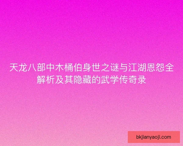 天龙八部中木桶伯身世之谜与江湖恩怨全解析及其隐藏的武学传奇录