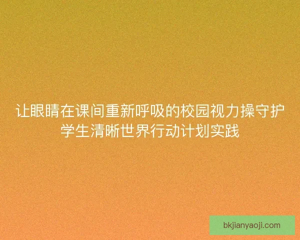 让眼睛在课间重新呼吸的校园视力操守护学生清晰世界行动计划实践