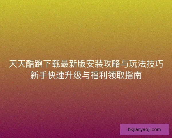 天天酷跑下载最新版安装攻略与玩法技巧新手快速升级与福利领取指南