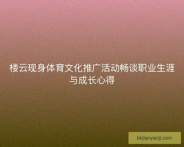 楼云现身体育文化推广活动畅谈职业生涯与成长心得