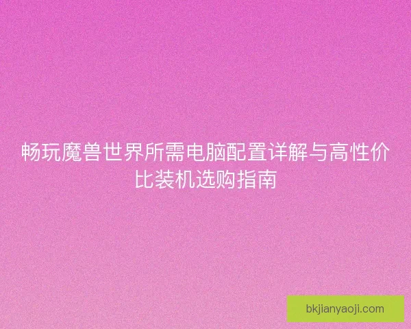 畅玩魔兽世界所需电脑配置详解与高性价比装机选购指南