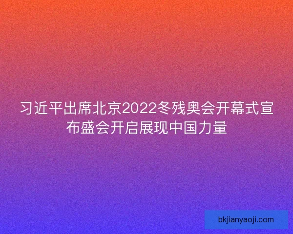 习近平出席北京2022冬残奥会开幕式宣布盛会开启展现中国力量