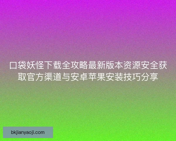 口袋妖怪下载全攻略最新版本资源安全获取官方渠道与安卓苹果安装技巧分享