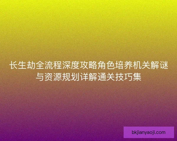 长生劫全流程深度攻略角色培养机关解谜与资源规划详解通关技巧集