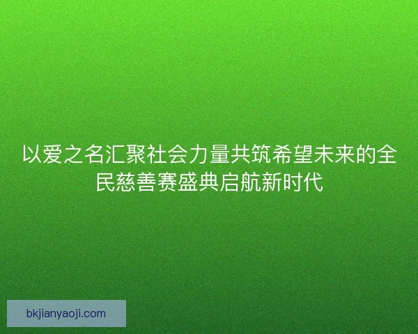 以爱之名汇聚社会力量共筑希望未来的全民慈善赛盛典启航新时代