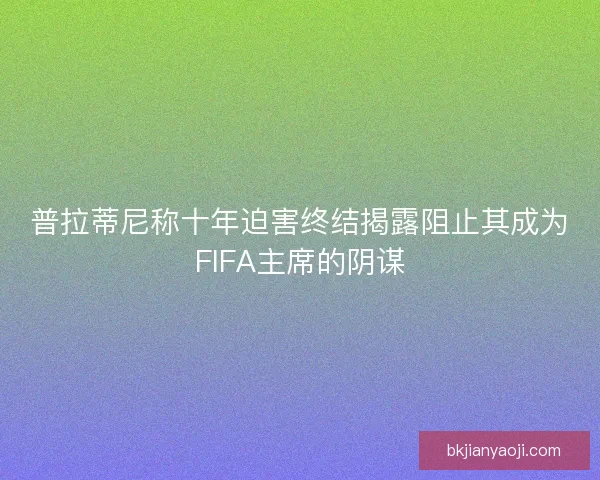 普拉蒂尼称十年迫害终结揭露阻止其成为FIFA主席的阴谋