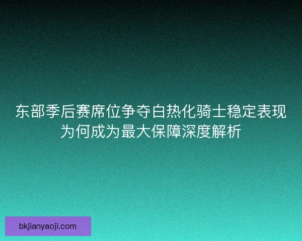 东部季后赛席位争夺白热化骑士稳定表现为何成为最大保障深度解析