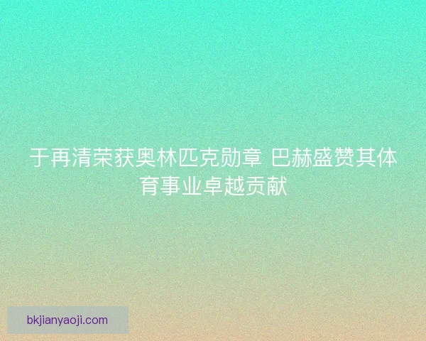 于再清荣获奥林匹克勋章 巴赫盛赞其体育事业卓越贡献