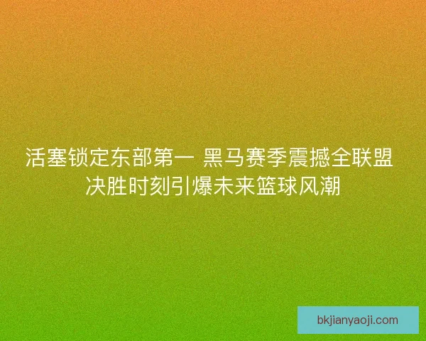 活塞锁定东部第一 黑马赛季震撼全联盟 决胜时刻引爆未来篮球风潮