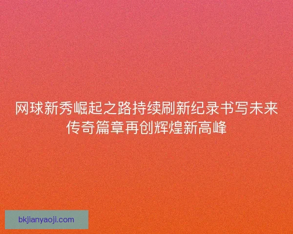 网球新秀崛起之路持续刷新纪录书写未来传奇篇章再创辉煌新高峰